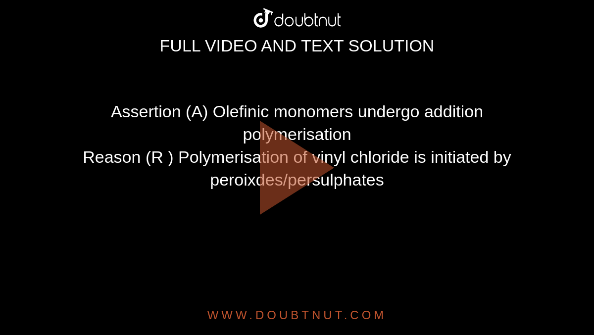 Assertion (A) Olefinic monomers undergo addition polymerisation <br> Reason (R ) Polymerisation of vinyl chloride is initiated by peroixdes/persulphates 