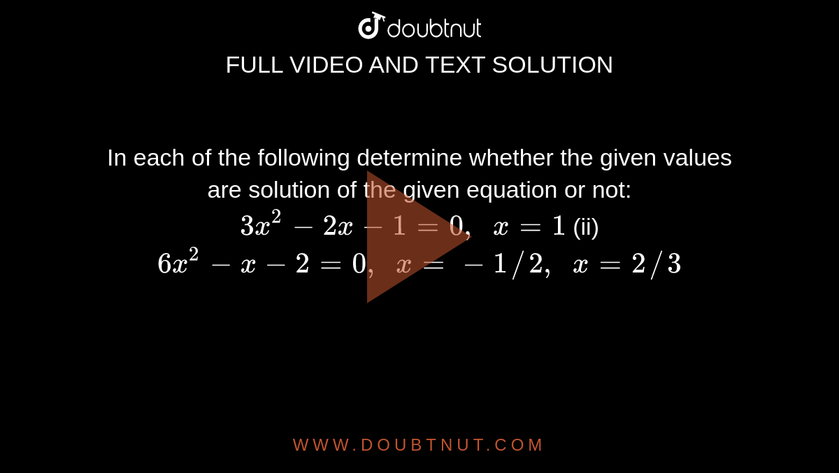 In each of
  the following determine whether the given values are solution of the given
  equation or not:
`3x^2-2x-1=0,\ \ x=1`

(ii) `6x^2-x-2=0,\ \ x=-1//2,\ \ x=2//3`