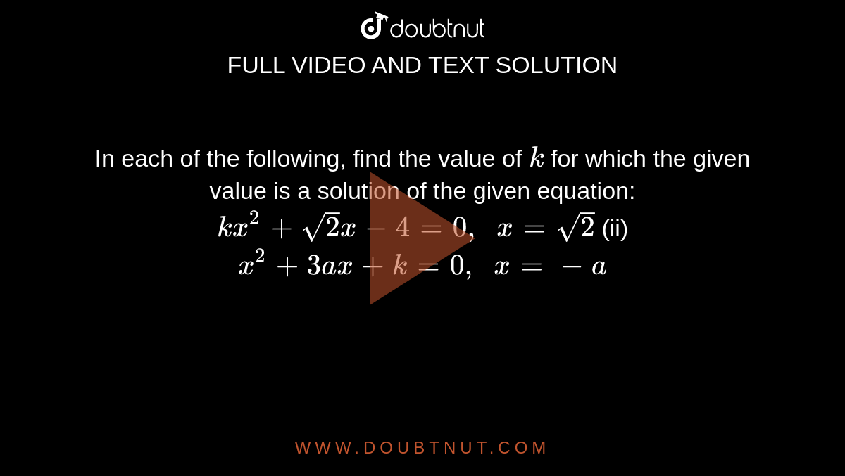 In each of
  the following, find the value of `k`
for which
  the given value is a solution of the given equation:
`k x^2+sqrt(2)x-4=0,\ \ x=sqrt(2)`

(ii) `x^2+3a x+k=0,\ \ x=-a`