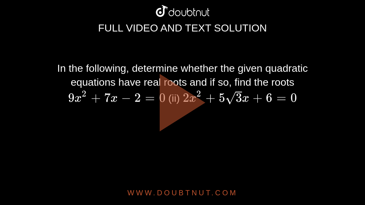 In the
  following, determine whether the given quadratic equations have real roots
  and if so, find the roots
`9x^2+7x-2=0`
(ii) `2x^2+5sqrt(3)x+6=0`