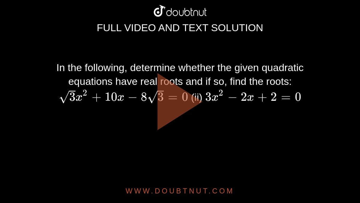In the
  following, determine whether the given quadratic equations have real roots
  and if so, find the roots:
`sqrt(3)x^2+10 x-8sqrt(3)=0`
(ii) `3x^2-2x+2=0`