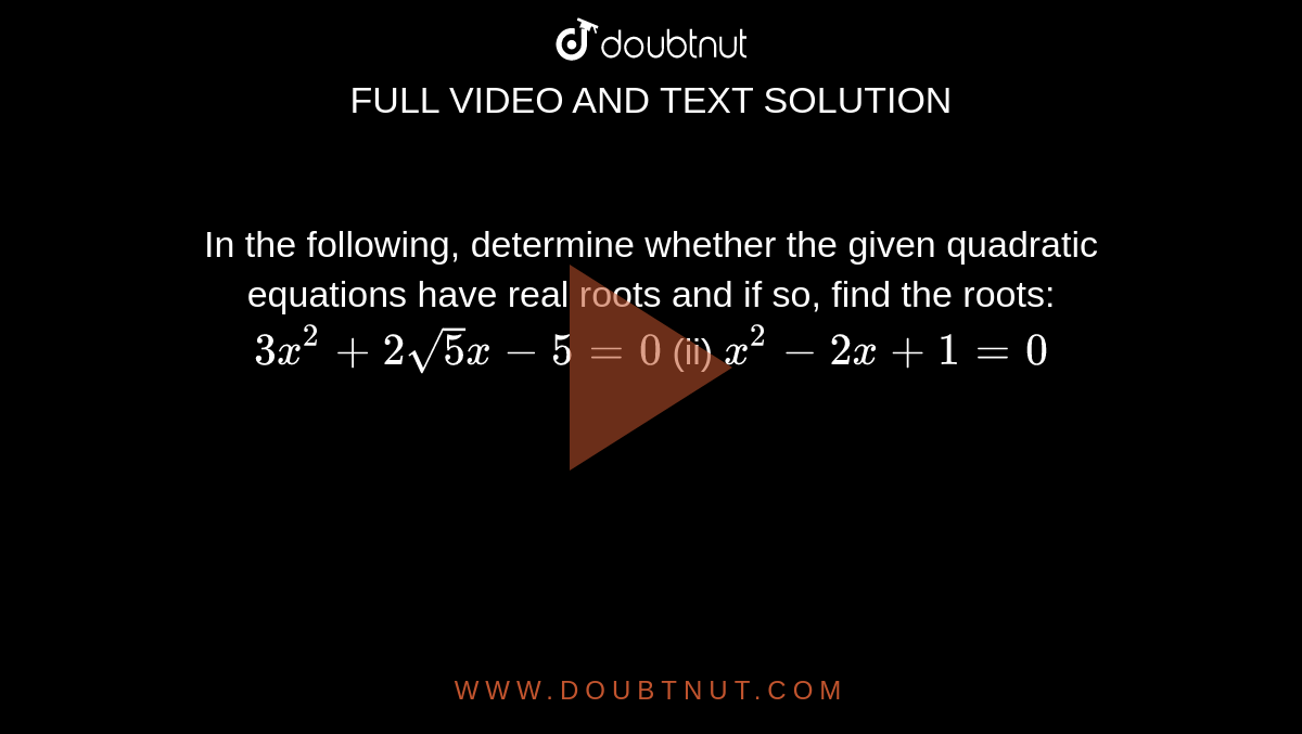 In the
  following, determine whether the given quadratic equations have real roots
  and if so, find the roots:
`3x^2+2sqrt(5)x-5=0`
(ii) `x^2-2x+1=0`