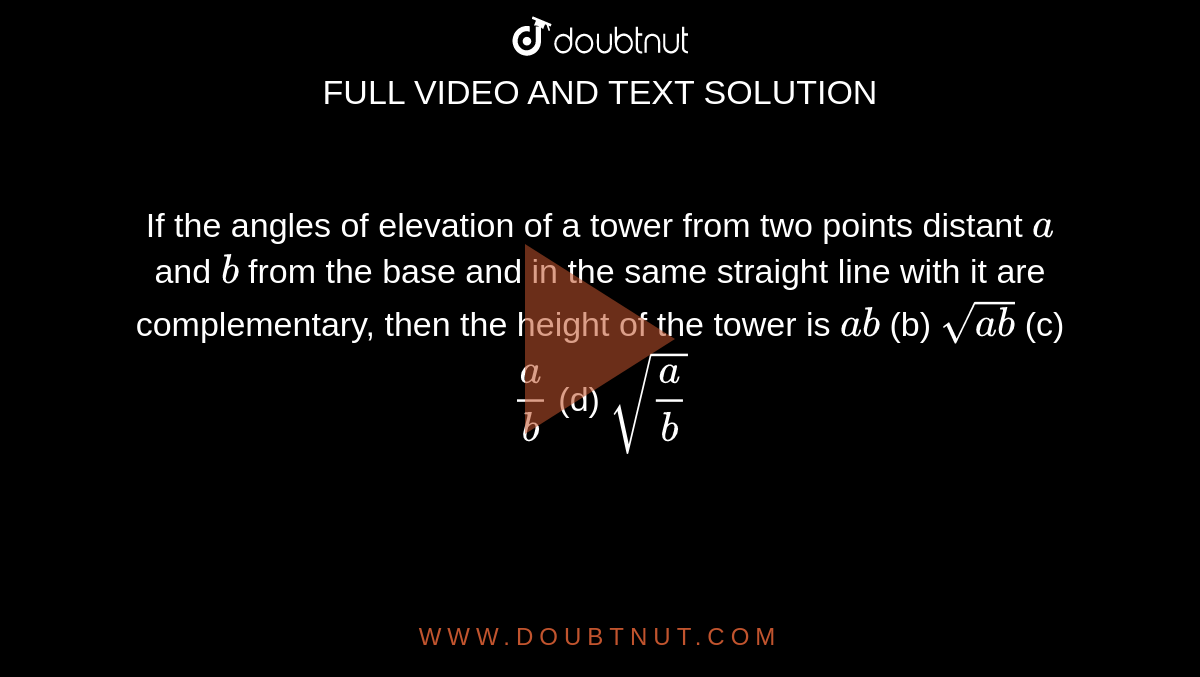 If the
  angles of elevation of a tower from two points distant `a`
and `b`
from the
  base and in the same straight line with it are complementary, then the height
  of the tower is
`a b`
(b) `sqrt(a b)`
(c) `a/b`
(d) `sqrt(a/b)`
