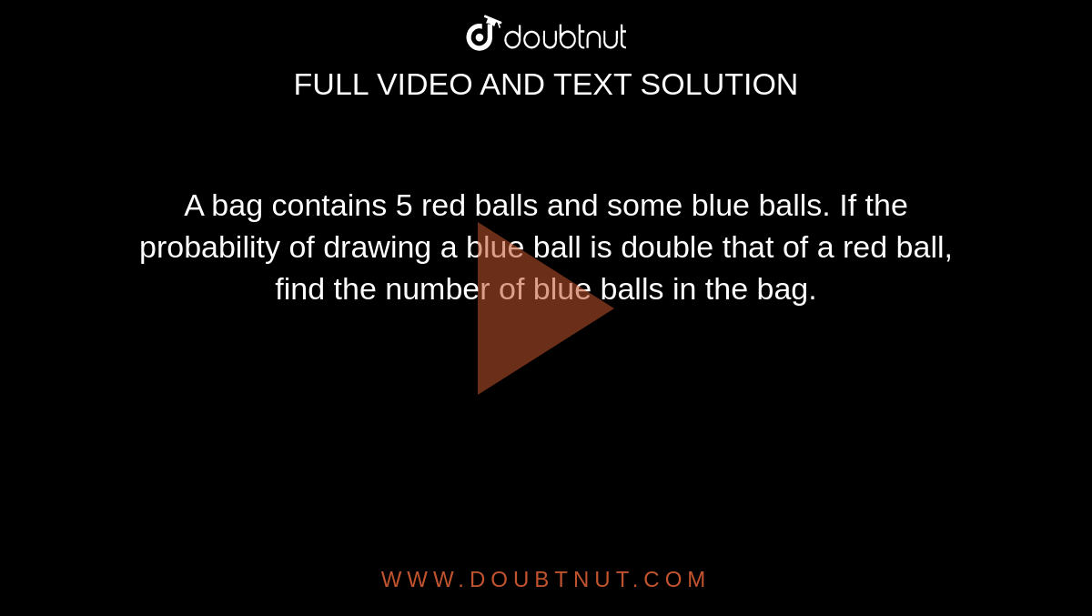 A bag
  contains 5 red balls and some blue balls. If the probability of drawing a
  blue ball is double that of a red ball, find the
  number of blue balls in the bag.