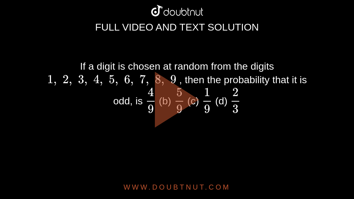 If a digit
  is chosen at random from the digits `1,\ 2,\ 3,\ 4,\ 5,\ 6,\ 7,\ 8,\ 9`
, then the
  probability that it is odd, is
`4/9`
(b) `5/9`
(c) `1/9`
(d) `2/3`