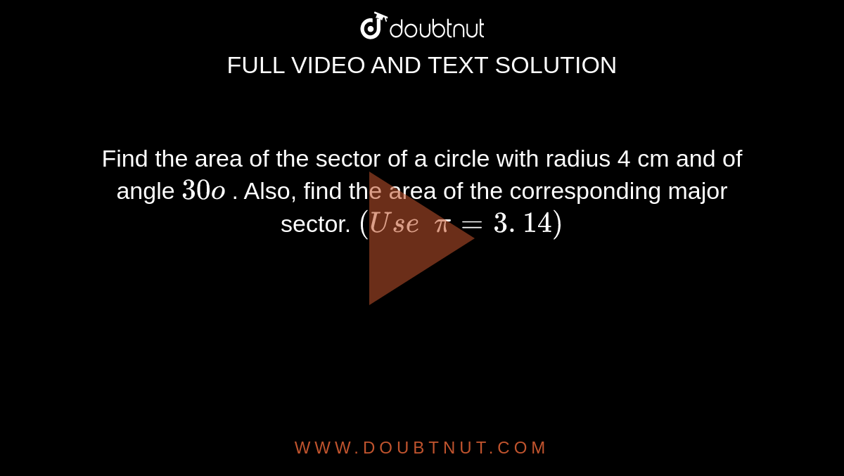 Find the area of the sector of a circle with
  radius 4 cm and of angle `30o`
. Also, find the area of the corresponding
  major sector. `(U s e\ \ pi=3. 14)`