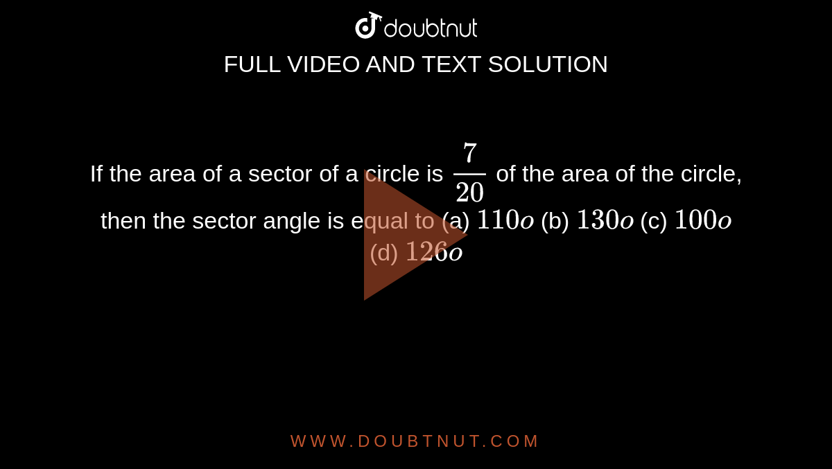 If the area of a sector of a circle is `7/(20)`
of
  the area of the circle, then the sector angle is equal to
(a) `110o`

  (b) `130o`

  (c) `100o`

  (d) `126o`