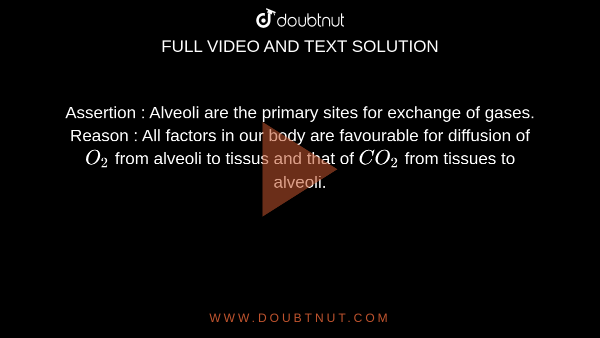 Assertion : Alveoli are the primary sites for exchange of gases. <br> Reason : All factors in our body are favourable for diffusion of `O_(2)` from alveoli to tissus and that of `CO_(2)` from tissues to alveoli. 