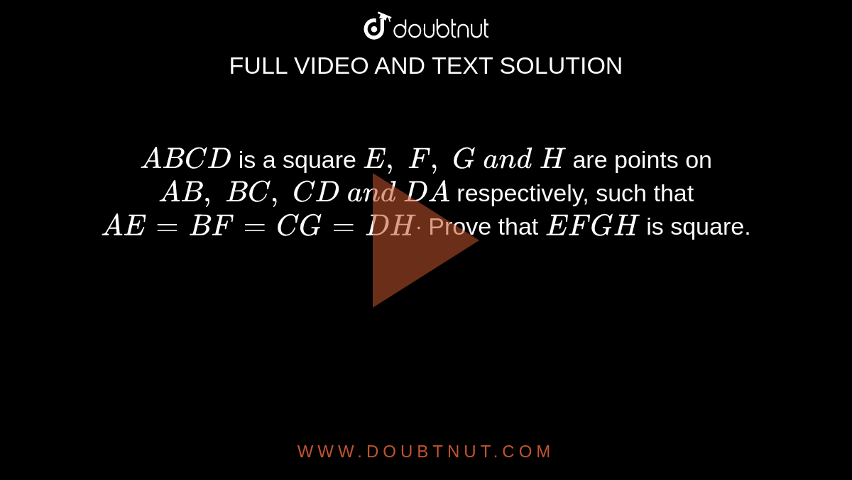 `A B C D`
is a square `E ,\ F ,\ G\ a n d\ H`
are points on `A B ,\ B C ,\ C D\ a n d\ D A`
respectively, such that
  `A E=B F=C G=D Hdot`
Prove that `E F G H`
is square.