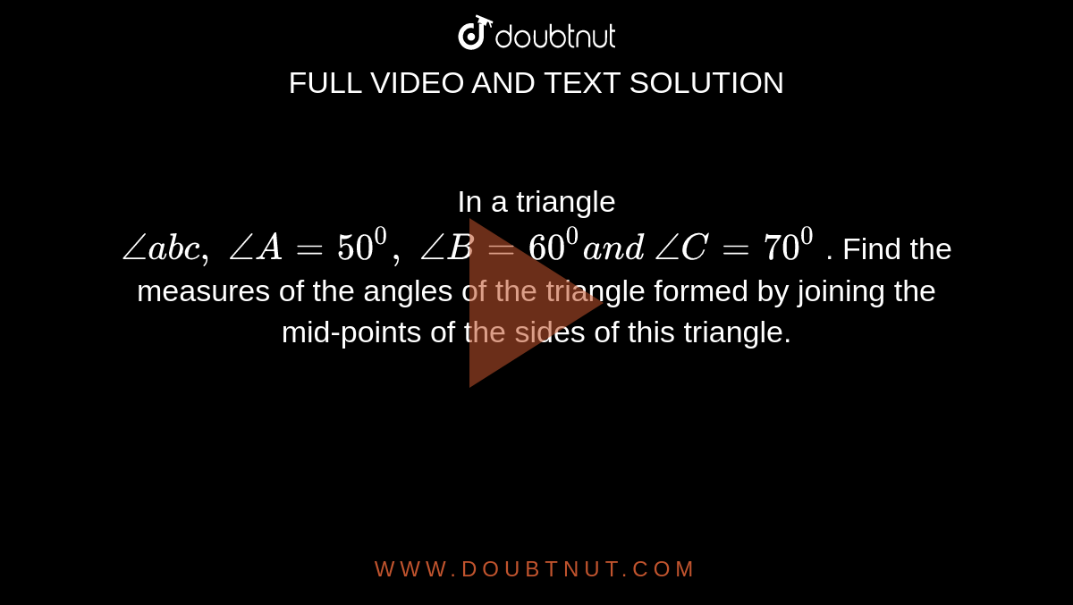 In a triangle `/_a b c ,\ /_A=50^0,\ /_B=60^0a n d\ /_C=70^0`
. Find the measures of
  the angles of the triangle formed by joining the mid-points of the sides of
  this triangle.