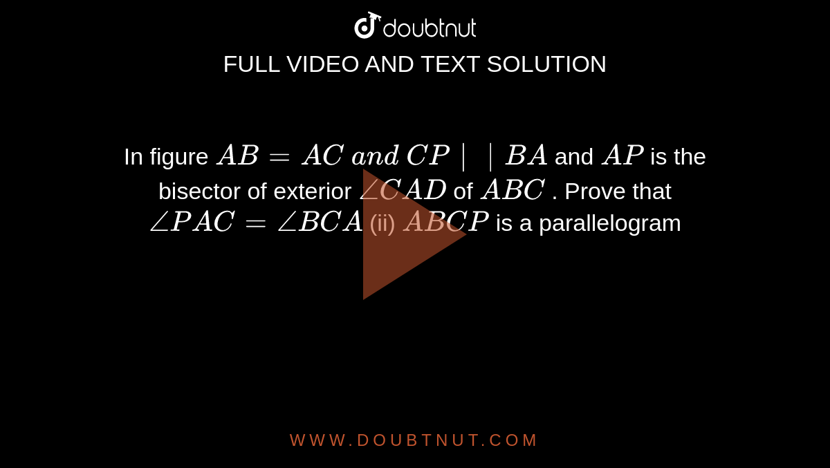 In figure `A B=A C\ a n d\ C P||B A`
and `A P`
is the bisector of
  exterior `/_C A D`
of ` A B C`
. Prove that
`/_P A C=/_B C A`
 (ii) `A B C P`
is a parallelogram