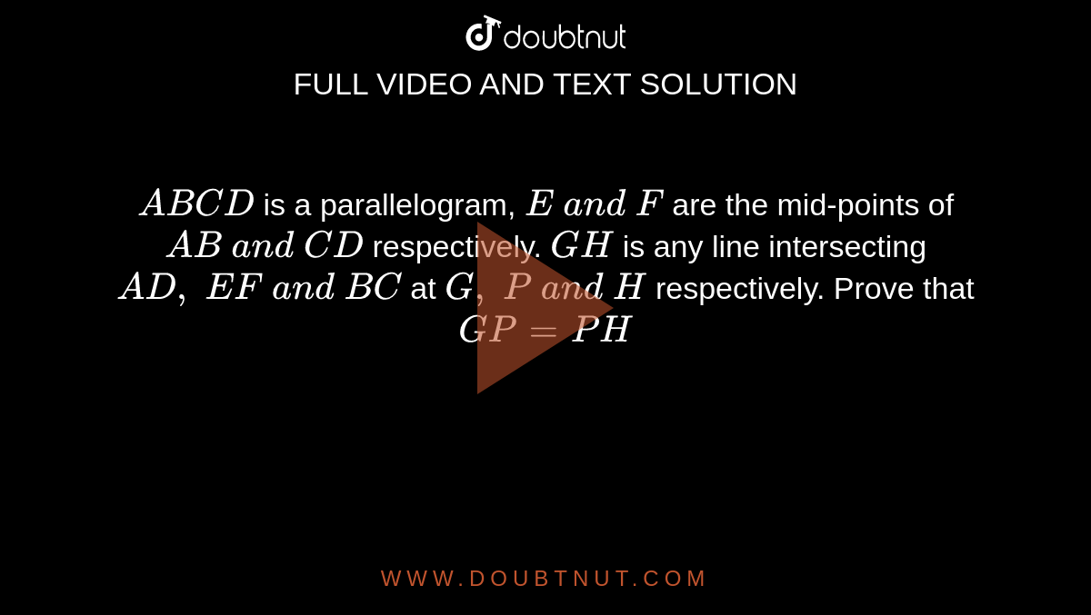 `A B C D`
is a parallelogram, `E\ a n d\ F`
are the mid-points of `A B\ a n d\ C D`
respectively. `G H`
is any line intersecting
  `A D ,\ E F\ a n d\ B C`
at `G ,\ P\ a n d\ H`
respectively. Prove
  that `G P=P H`
