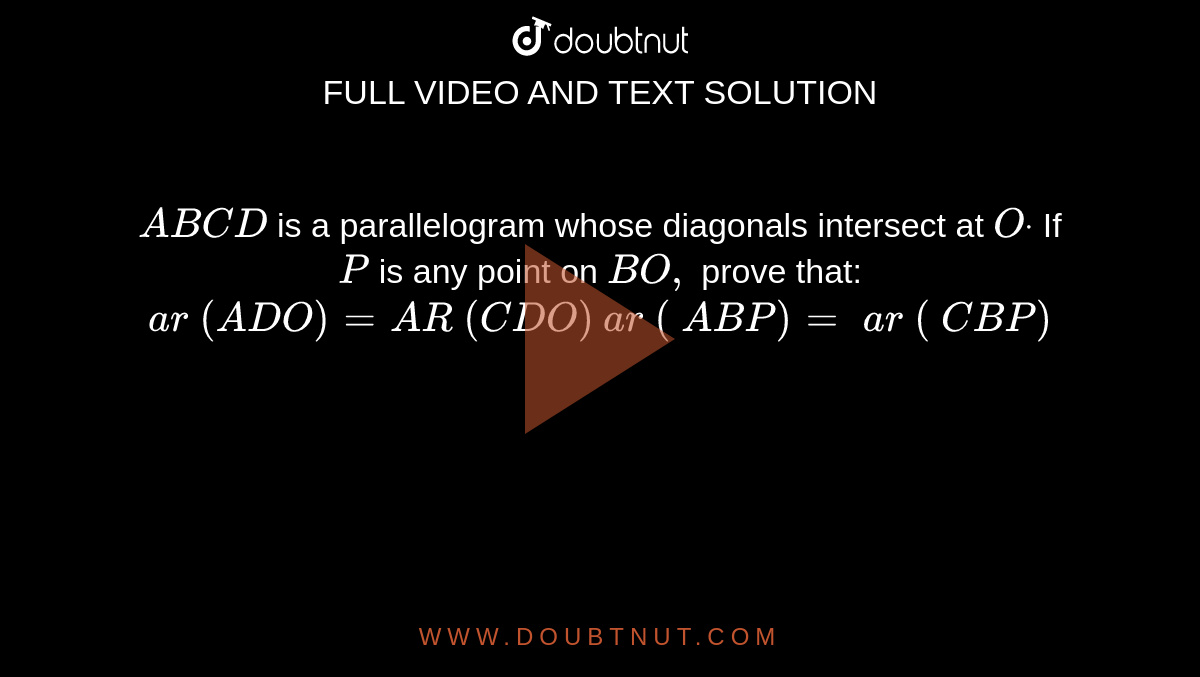 `A B C D`
is a
  parallelogram whose diagonals intersect at `Odot`
If `P`
is any point
  on `B O ,`
prove that:
 `a r\ ( A D O)=A R\ ( C D O)`

 `a r\ (\ A B P)=\ a r\ (\ C B P)`