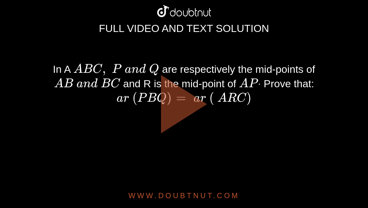 In A ` A B C ,\ P\ a n d\ Q`
are
  respectively the mid-points of `A B\ a n d\ B C`
and R is
  the mid-point of `A Pdot`
Prove that:
 `a r\ ( P B Q)=\ a r\ (\ A R C)`