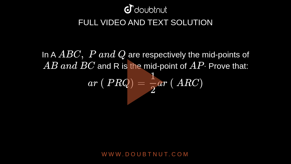 In A ` A B C ,\ P\ a n d\ Q`
are
  respectively the mid-points of `A B\ a n d\ B C`
and R is
  the mid-point of `A Pdot`
Prove that:
 `a r\ (\ P R Q)=1/2a r\ (\ A R C)`