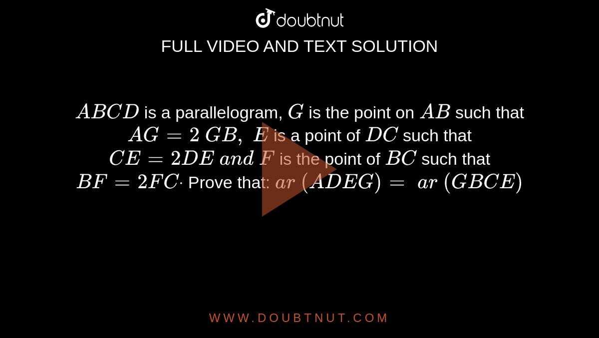 `A B C D`
is a
  parallelogram, `G`
is the
  point on `A B`
such that `A G=2\ G B ,\ E\ `
is a point
  of `D C`
such that `C E=2D E\ a n d\ F`
is the
  point of `B C`
such that `B F=2F Cdot`
Prove that:
`a r\ (A D E G)=\ a r\ (G B C E)`