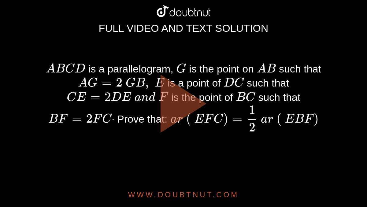 `A B C D`
is a
  parallelogram, `G`
is the
  point on `A B`
such that `A G=2\ G B ,\ E\ `
is a point
  of `D C`
such that `C E=2D E\ a n d\ F`
is the point
  of `B C`
such that `B F=2F Cdot`
Prove that:
`a r\ (\ E F C)=1/2\ a r\ (\ E B F)`