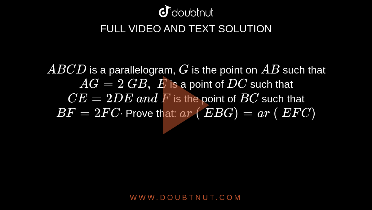 `A B C D`
is a
  parallelogram, `G`
is the
  point on `A B`
such that `A G=2\ G B ,\ E\ `
is a point
  of `D C`
such that `C E=2D E\ a n d\ F`
is the point
  of `B C`
such that `B F=2F Cdot`
Prove that:
`a r\ (\ E B G)=a r\ (\ E F C)`