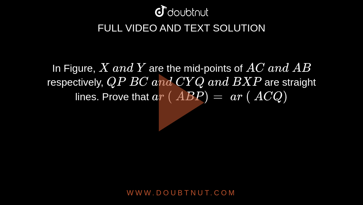 In Figure, `X\ a n d\ Y`
are the
  mid-points of `A C\ a n d\ A B`
respectively,
  `Q P\  B C\ a n d\ C Y Q\ a n d\ B X P`
are straight lines. Prove that `a r\ (\ A B P)=\ a r\ (\ A C Q)`