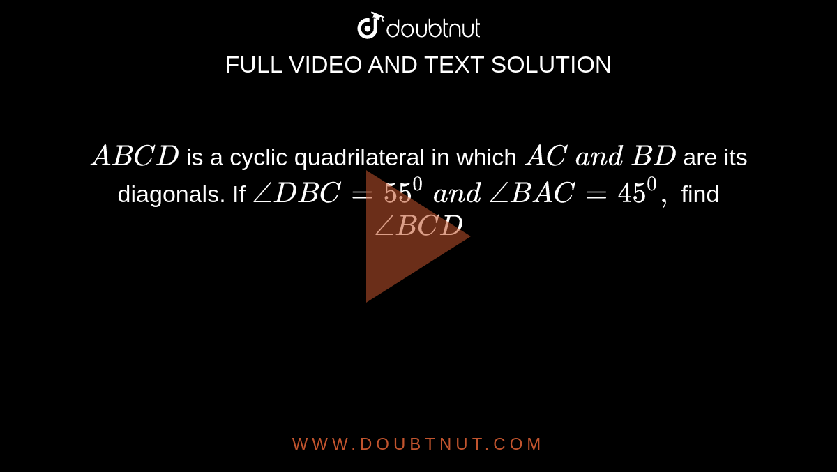  `A B C D`
is a cyclic
  quadrilateral in which `A C\ a n d\ B D`
are its diagonals. If `/_D B C=55^0\ a n d\ /_B A C=45^0,`
find `/_B C D`
