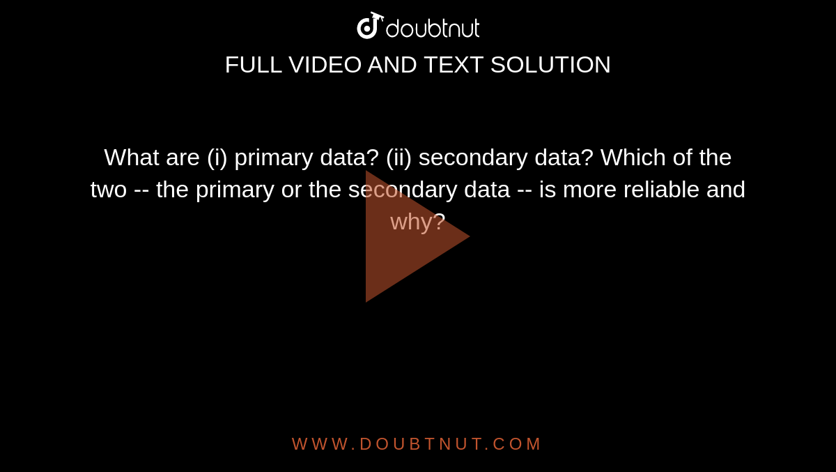 What are (i) primary data? (ii) secondary data? Which of the two -- the primary or the
  secondary data -- is more reliable and why?