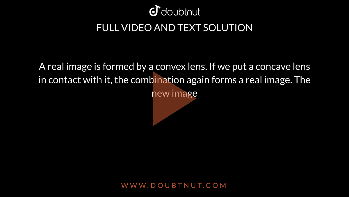 A real image is formed by a convex lens. If we put a concave lens in contact with it, the combination again forms a real image. The new image