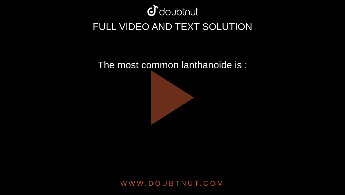 The most common lanthanoide is :