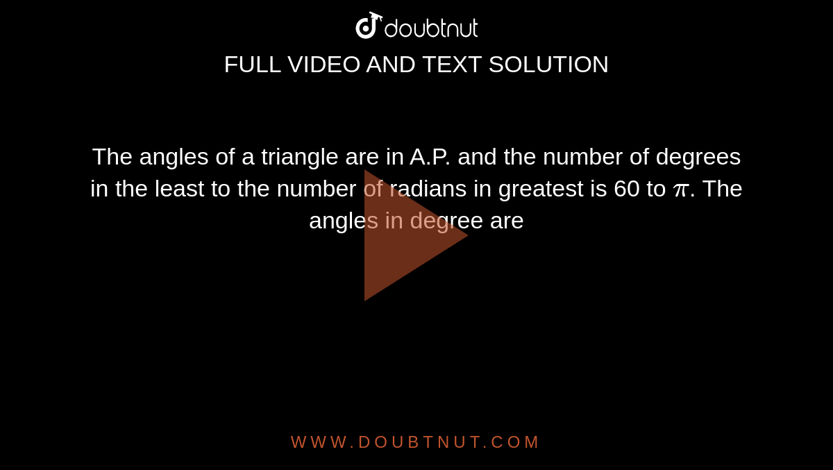 The angles of a triangle are in A.P. and the number of degrees in the least to the number of radians in greatest is 60 to `pi`. The angles in degree are 