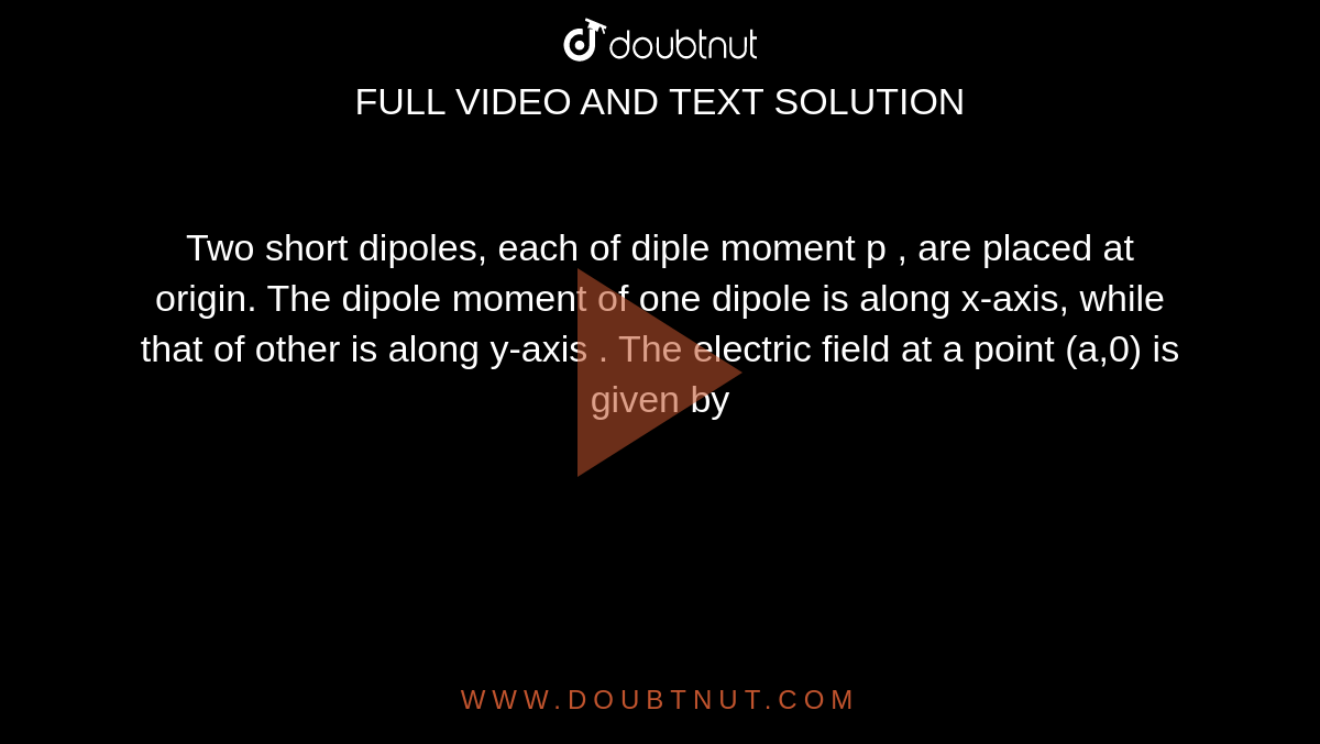 Two short dipoles, each of diple moment p , are placed  at origin. The dipole moment of one dipole is along x-axis, while that of other is along y-axis . The electric field at a point (a,0) is given by 