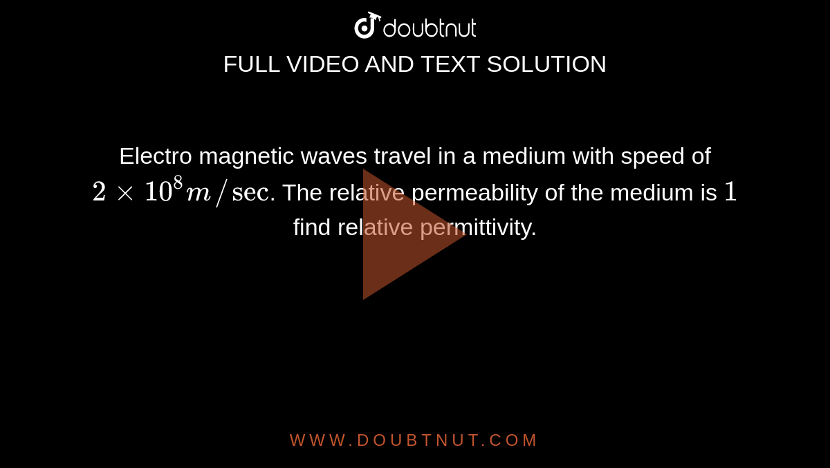 Electro magnetic waves travel in a medium with speed of `2xx10^(8)m//sec`. The relative permeability of the medium is `1` find relative permittivity.
