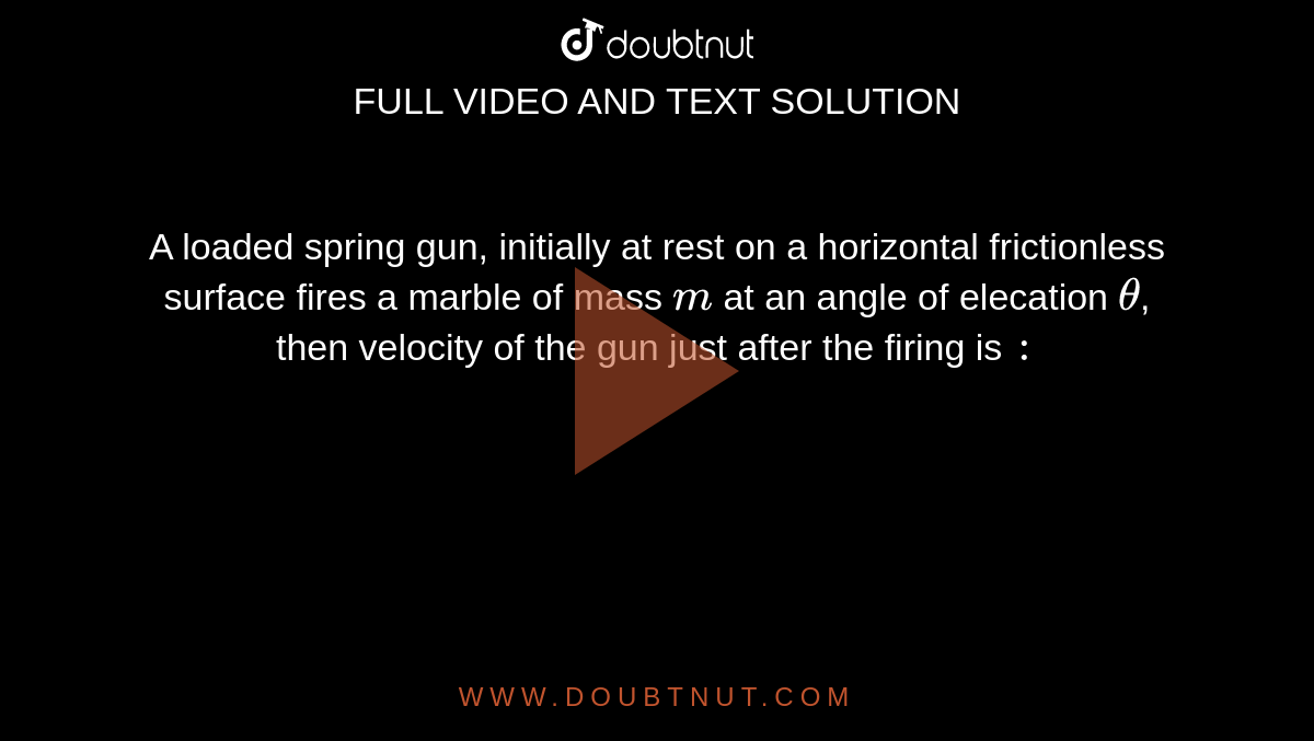 A loaded spring gun, initially at rest on a horizontal frictionless surface fires  a marble of mass `m` at an angle of elecation `theta`, then velocity of the gun just after the firing is `:`