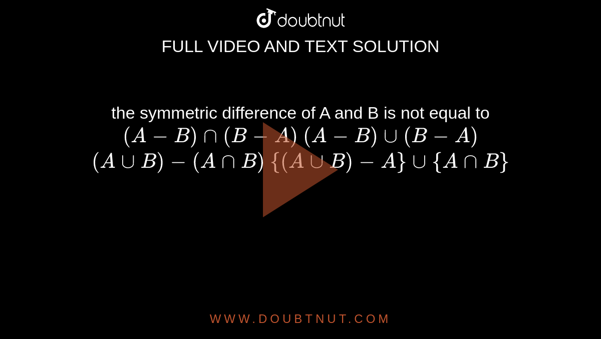 the symmetric difference of A and B is not equal to 
 `(A-B)nn(B-A)`

 `(A-B)uu(B-A)`

 `(AuuB)-(AnnB)`

 `{(AuuB)-A}uu{AnnB}`
