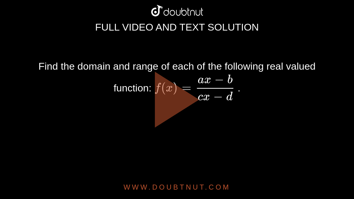 Find the domain and range of each of the following real valued
  function: `f(x)=(a x-b)/(c x-d)`
.