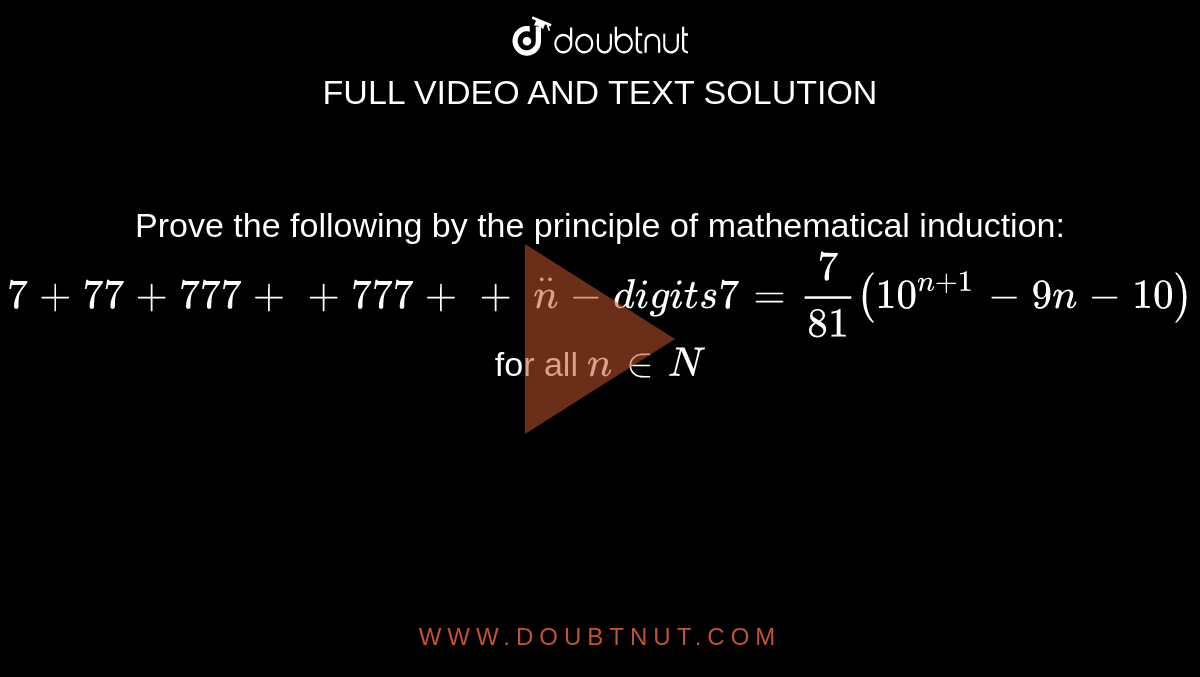 Prove the following by the principle of
  mathematical induction: `7+77+777++777++\ ddotn-d igi t s7=7/(81)(10^(n+1)-9n-10)`
for all `n in  N `