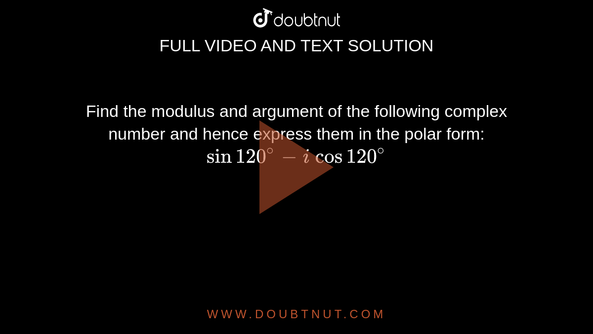 Find the modulus and argument of the following complex number and hence express them in the polar form: `sin 120^@-i\ cos 120^@`