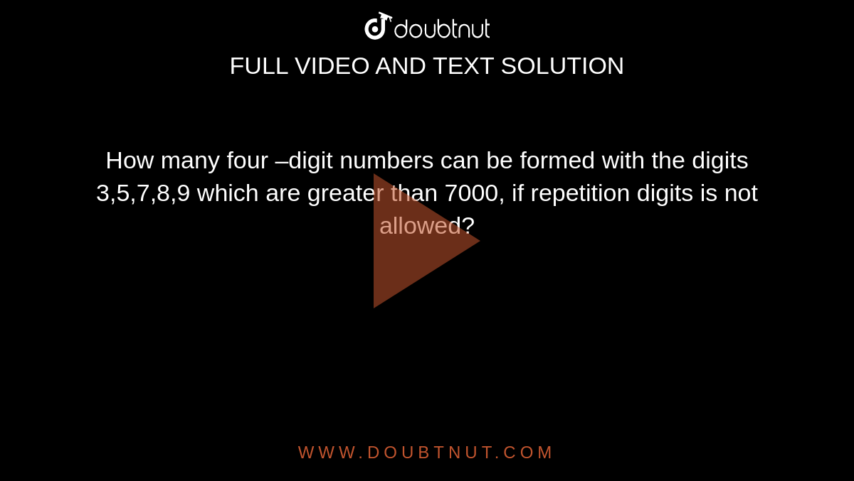 How many four –digit numbers can be formed with the digits 3,5,7,8,9 which
  are greater than 7000, if repetition digits is not allowed?