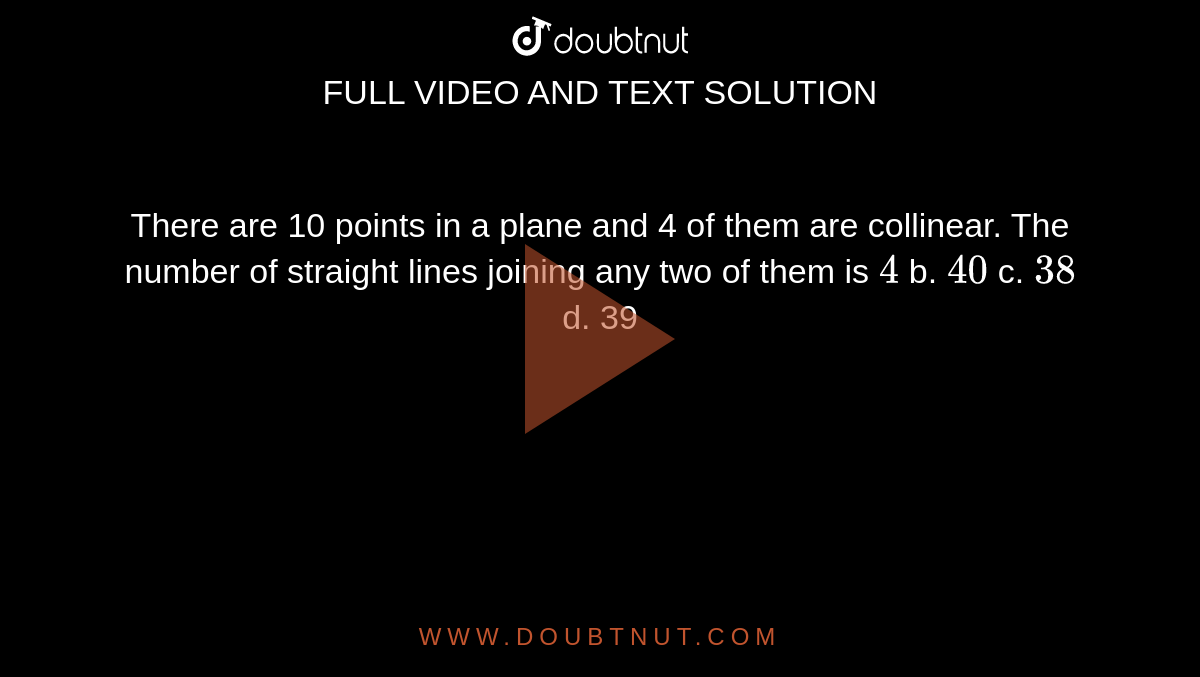 There are 10 points in a plane and 4 of them are collinear. The number
  of straight lines joining any two of them is
`4`
b. `40`
c. `38`
d. 39