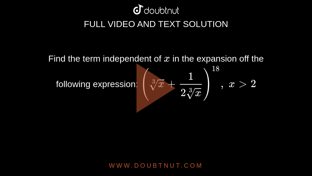 Find the term independent of `x` in the expansion off the following expression: `(root(3)x+1/(2root(3)x))^(18),\ x >2`