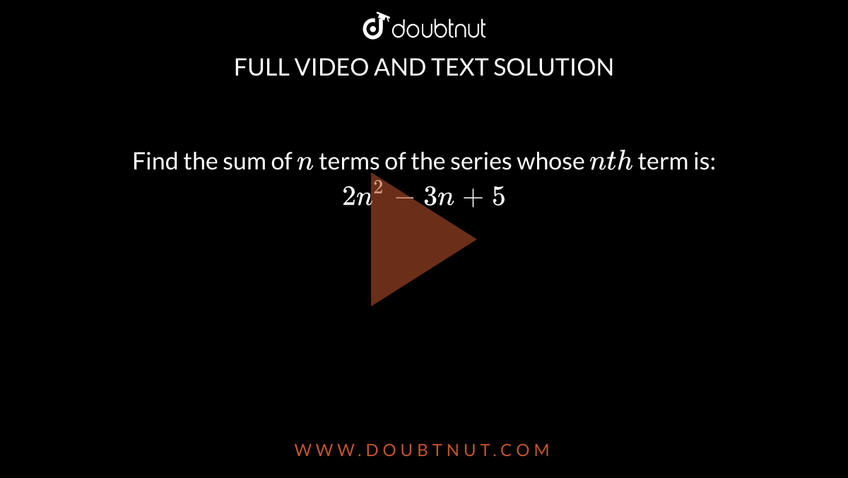 Find the sum of `n`
terms of the series whose `n t h`
term is: `2n^2-3n+5`