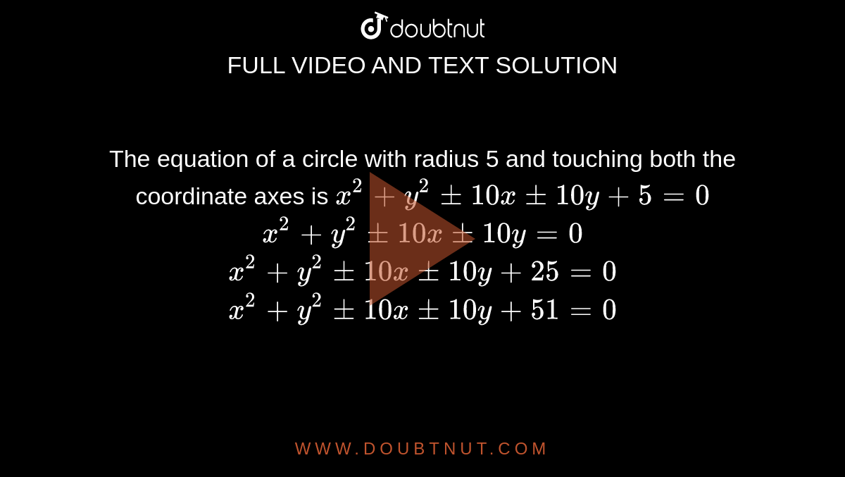 The equation of a circle with radius 5 and touching both the coordinate
  axes is
 `x^2+y^2+-10 x+-10 y+5=0`

 `x^2+y^2+-10 x+-10 y=0`

 `x^2+y^2+-10 x+-10 y+25=0`

 `x^2+y^2+-10 x+-10 y+51=0`
