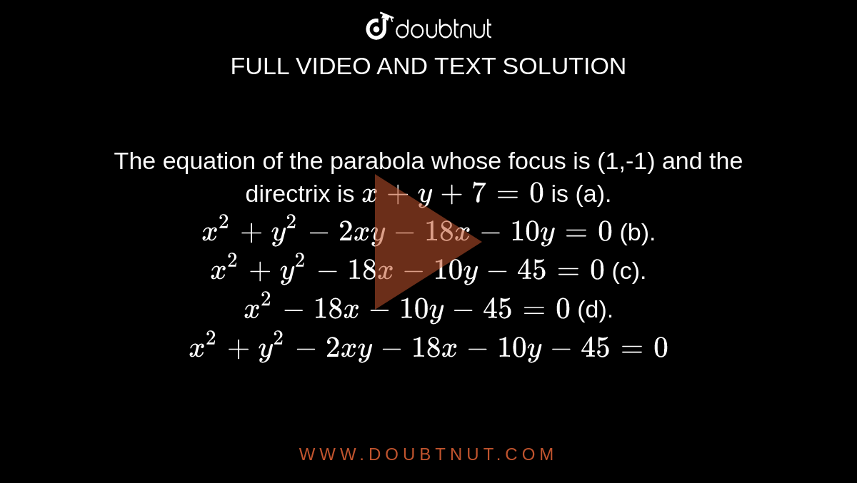 The equation of the parabola whose focus is (1,-1) and the directrix is
  `x+y+7=0`
is
(a).`x^2+y^2-2x y-18 x-10 y=0`

(b).`x^2+y^2-18 x-10 y-45=0`

(c).`x^2-18 x-10 y-45=0`

(d).`x^2+y^2-2x y-18 x-10 y-45=0`
