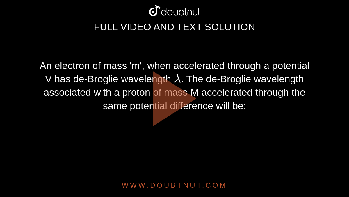 An electron of mass 'm', when accelerated through a potential V has de-Broglie wavelength `lambda`. The de-Broglie wavelength associated with a proton of mass M accelerated through the same potential difference will be: