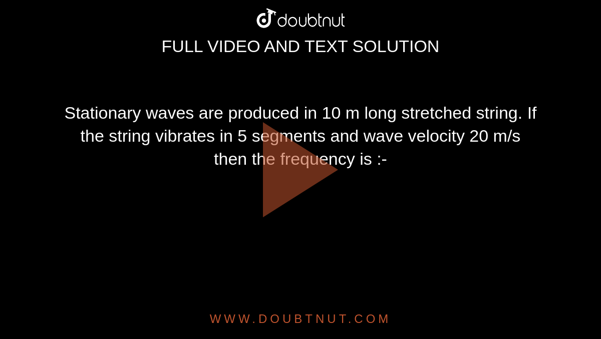 Stationary waves are produced in 10 m long stretched string. If the string vibrates in 5 segments and wave velocity 20 m/s then the frequency is :-