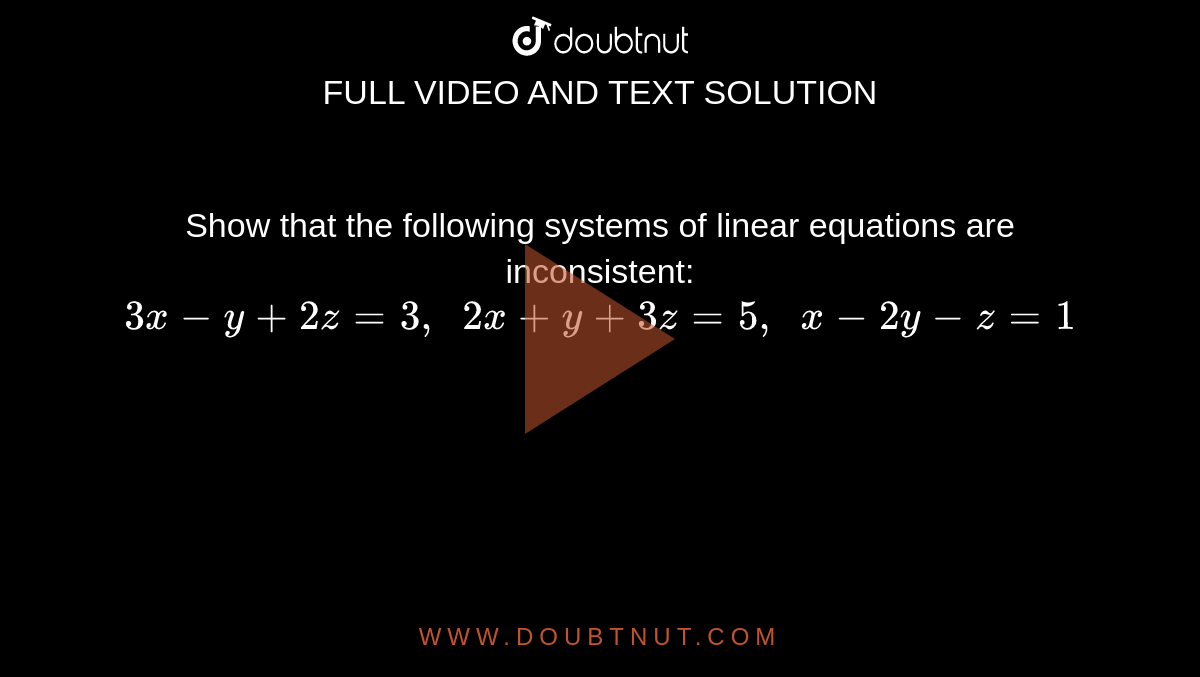 Show that the following
  systems of linear equations are inconsistent:
`3x-y+2z=3,\ \ 2x+y+3z=5,\ \ x-2y-z=1`