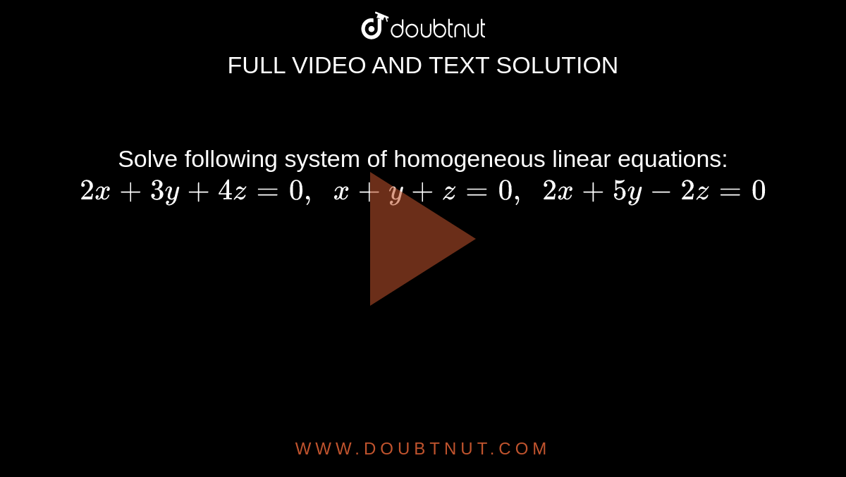 Solve following system
  of homogeneous linear equations:
`2x+3y+4z=0,\ \ x+y+z=0,\ \ 2x+5y-2z=0`