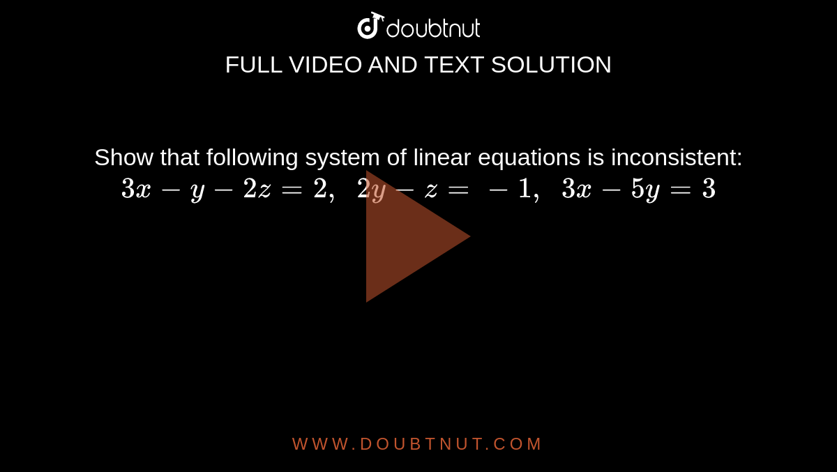 Show that following
  system of linear equations is inconsistent:
`3x-y-2z=2,\ \ 2y-z=-1,\ \ 3x-5y=3`