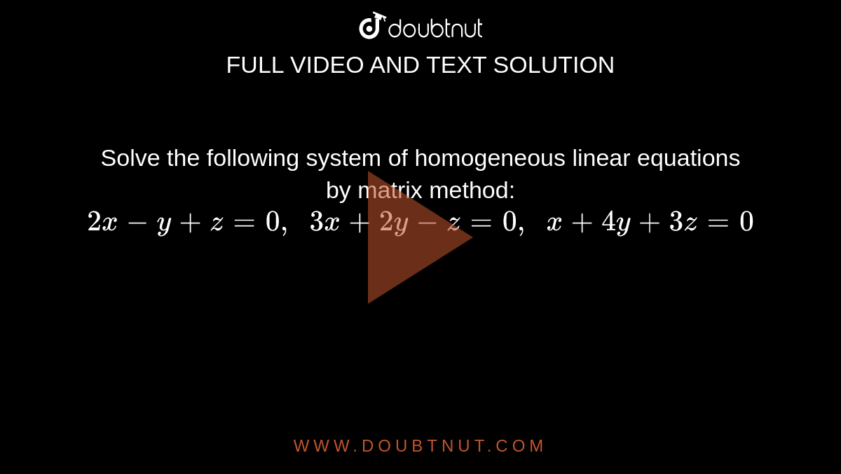 Solve the following
  system of homogeneous linear equations by matrix method:
`2x-y+z=0,\ \ 3x+2y-z=0,\ \ x+4y+3z=0`