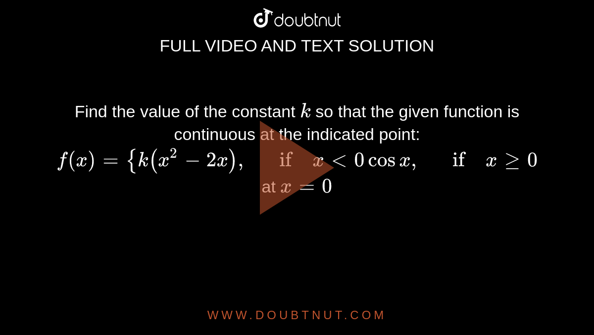 Find the value of the
  constant `k`
so that the given
  function is continuous at the indicated point: `f(x)={k(x^2-2x),\ \ \ if\ x<0cosx ,\ \ \ if\ xgeq0`
at `x=0`