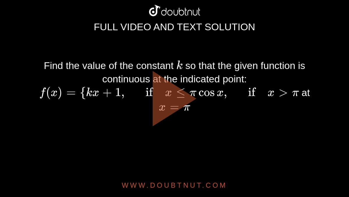 Find the value of the
  constant `k`
so that the given
  function is continuous at the indicated point: `f(x)={k x+1,\ \ \ if\ xlt=picosx ,\ \ \ if\ x >pi`
at `x=pi`