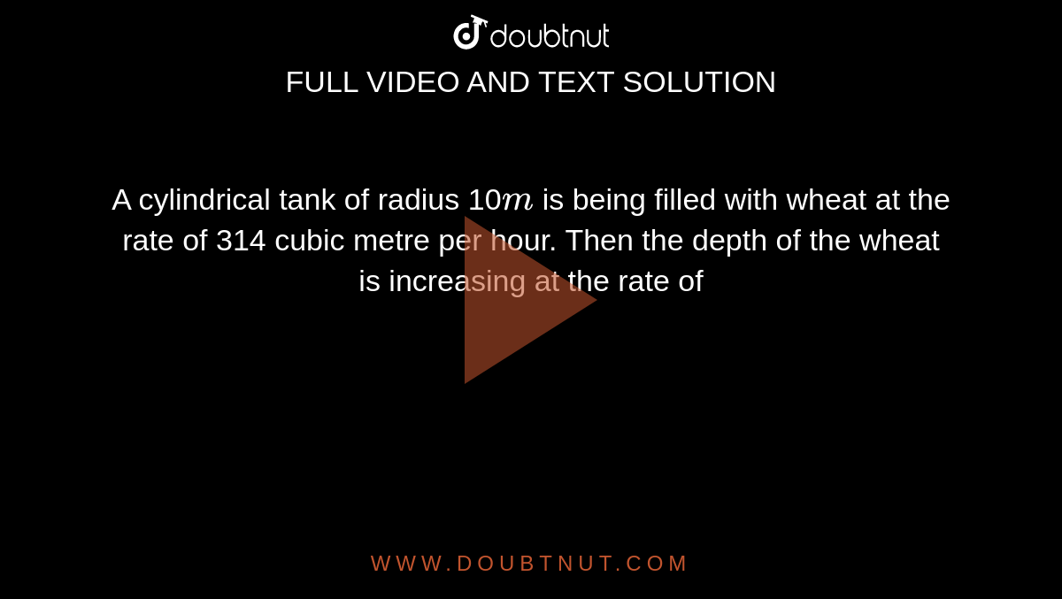 A cylindrical tank of radius 10`m` is being filled with wheat at the rate of 314 cubic metre per hour. Then the depth of the wheat is increasing at the rate of
